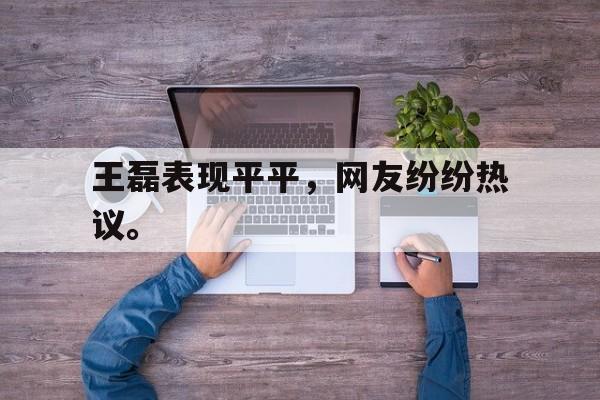 开元官网登录入口-王磊表现平平，网友纷纷热议。