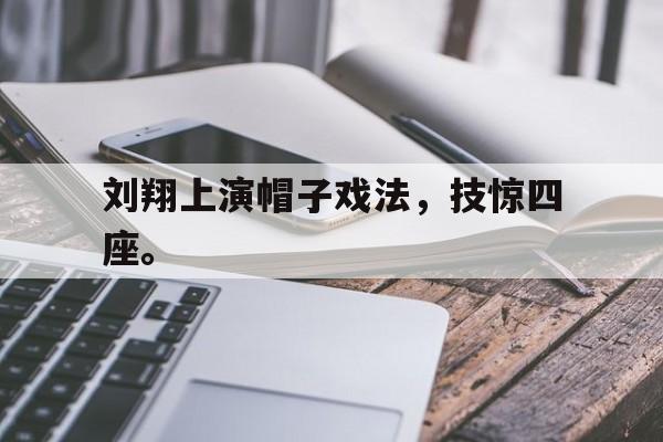 kaiyuan APP下载-刘翔上演帽子戏法，技惊四座。