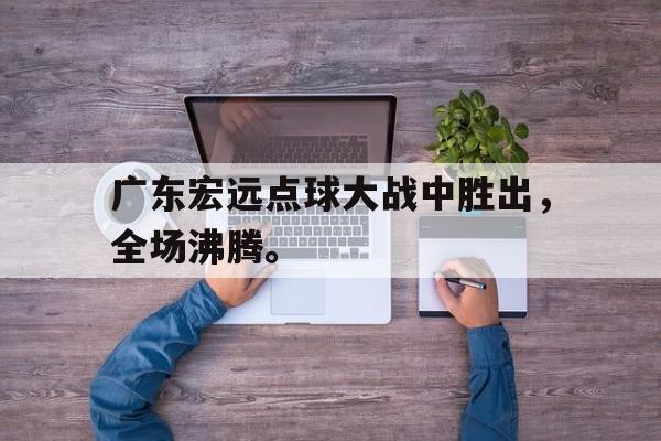 开元棋牌-广东宏远点球大战中胜出，全场沸腾。