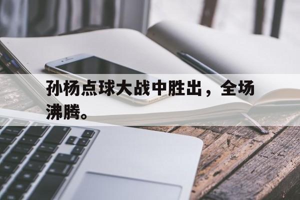 开元棋牌-孙杨点球大战中胜出，全场沸腾。