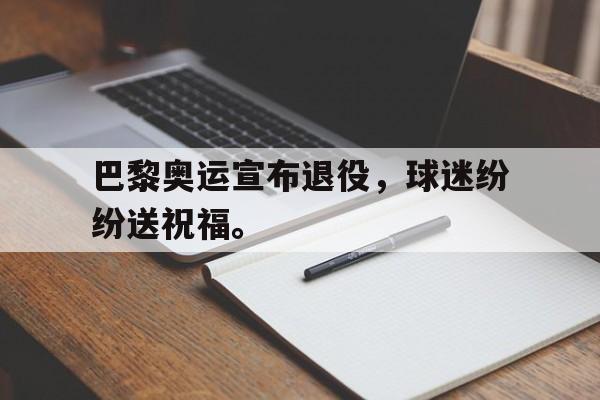 Kaiyuan Game card-巴黎奥运宣布退役，球迷纷纷送祝福。