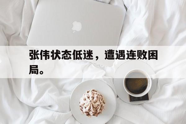 开元官网登录入口-张伟状态低迷，遭遇连败困局。
