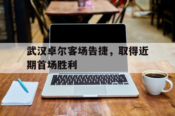 开元棋牌-武汉卓尔客场告捷，取得近期首场胜利