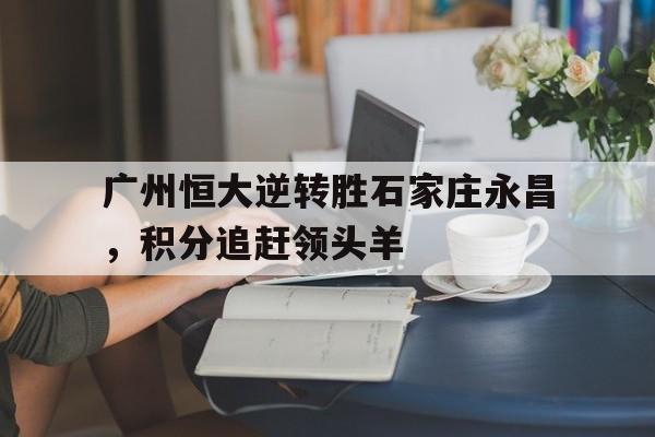 开元棋牌-广州恒大逆转胜石家庄永昌，积分追赶领头羊