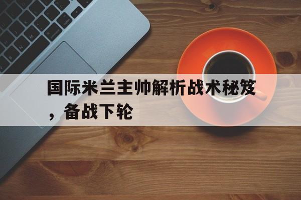 开元棋牌-国际米兰主帅解析战术秘笈，备战下轮