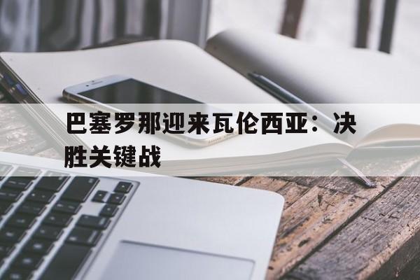 巴塞罗那迎来瓦伦西亚：决胜关键战